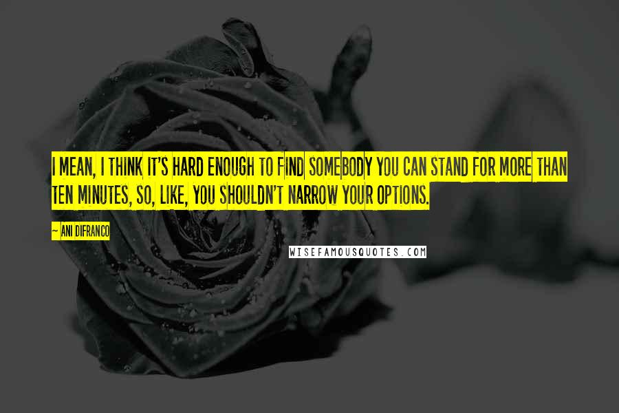 Ani DiFranco Quotes: I mean, I think it's hard enough to find somebody you can stand for more than ten minutes, so, like, you shouldn't narrow your options.