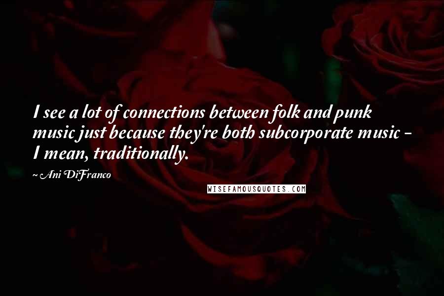 Ani DiFranco Quotes: I see a lot of connections between folk and punk music just because they're both subcorporate music - I mean, traditionally.