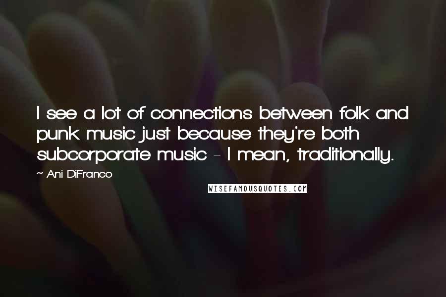 Ani DiFranco Quotes: I see a lot of connections between folk and punk music just because they're both subcorporate music - I mean, traditionally.