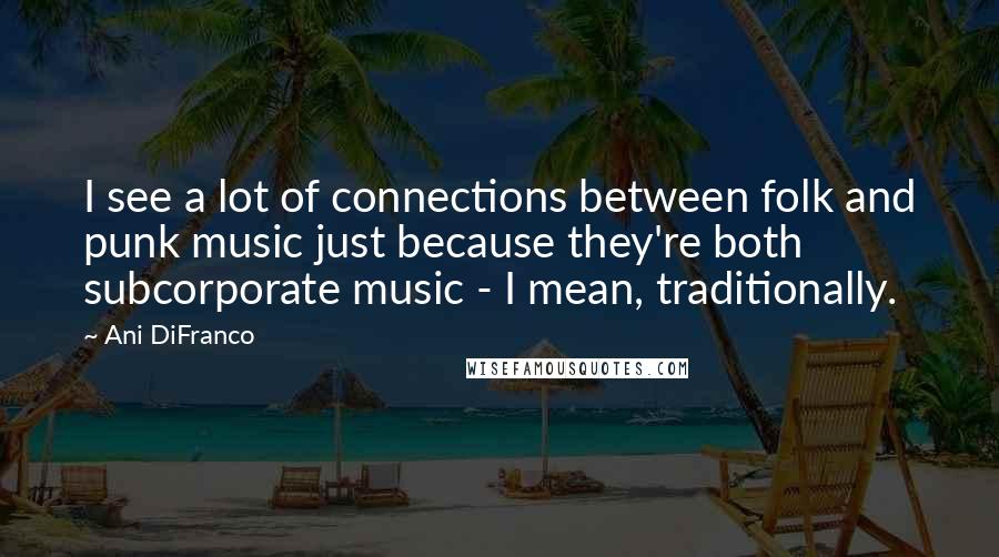 Ani DiFranco Quotes: I see a lot of connections between folk and punk music just because they're both subcorporate music - I mean, traditionally.