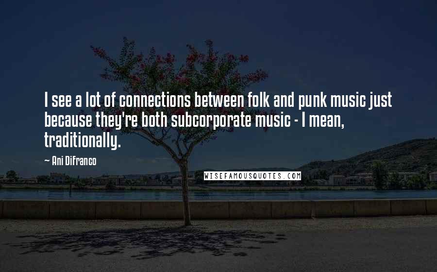 Ani DiFranco Quotes: I see a lot of connections between folk and punk music just because they're both subcorporate music - I mean, traditionally.