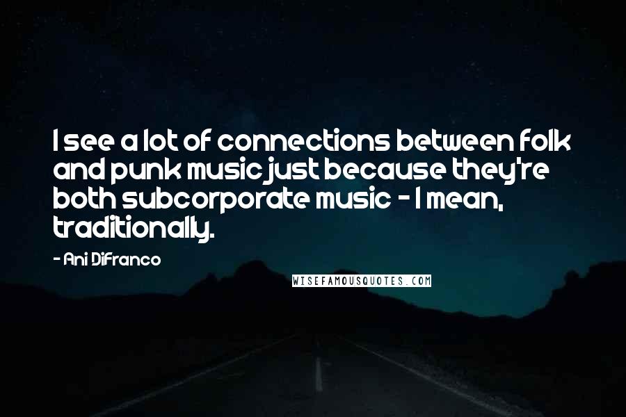 Ani DiFranco Quotes: I see a lot of connections between folk and punk music just because they're both subcorporate music - I mean, traditionally.