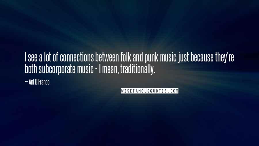 Ani DiFranco Quotes: I see a lot of connections between folk and punk music just because they're both subcorporate music - I mean, traditionally.