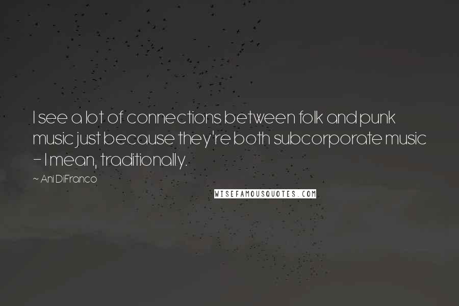 Ani DiFranco Quotes: I see a lot of connections between folk and punk music just because they're both subcorporate music - I mean, traditionally.