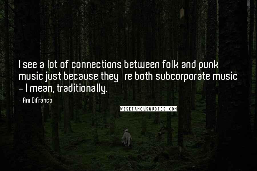 Ani DiFranco Quotes: I see a lot of connections between folk and punk music just because they're both subcorporate music - I mean, traditionally.