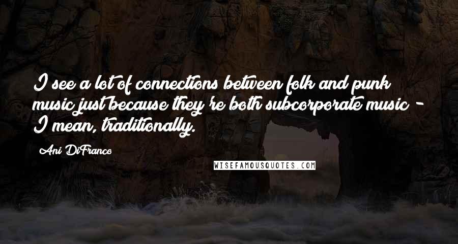 Ani DiFranco Quotes: I see a lot of connections between folk and punk music just because they're both subcorporate music - I mean, traditionally.