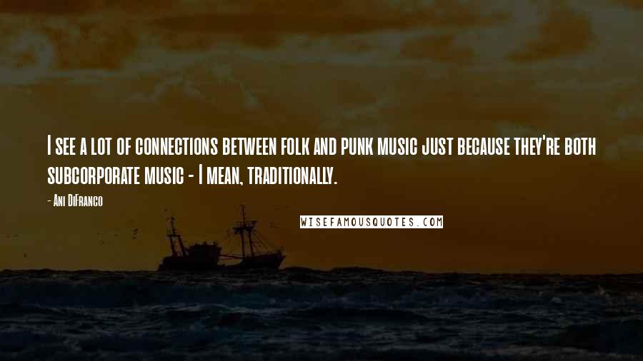 Ani DiFranco Quotes: I see a lot of connections between folk and punk music just because they're both subcorporate music - I mean, traditionally.