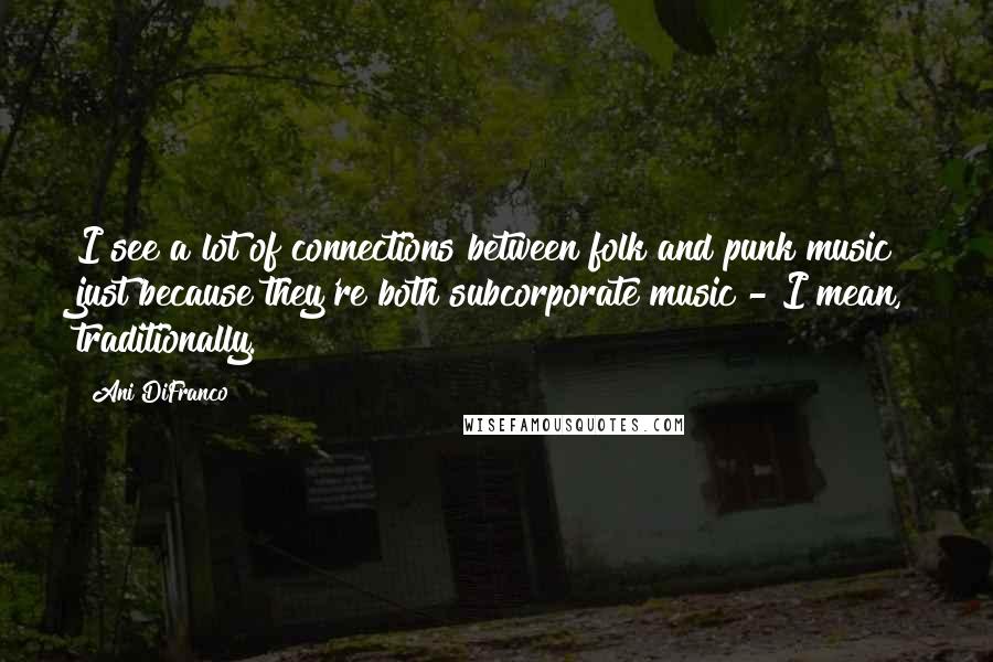 Ani DiFranco Quotes: I see a lot of connections between folk and punk music just because they're both subcorporate music - I mean, traditionally.