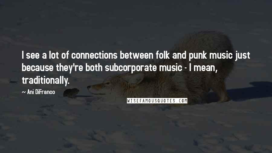 Ani DiFranco Quotes: I see a lot of connections between folk and punk music just because they're both subcorporate music - I mean, traditionally.