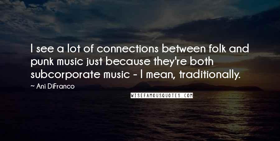 Ani DiFranco Quotes: I see a lot of connections between folk and punk music just because they're both subcorporate music - I mean, traditionally.
