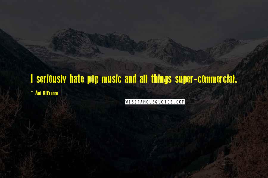 Ani DiFranco Quotes: I seriously hate pop music and all things super-commercial.