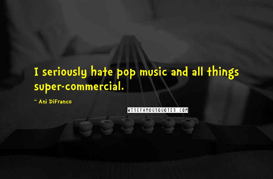 Ani DiFranco Quotes: I seriously hate pop music and all things super-commercial.