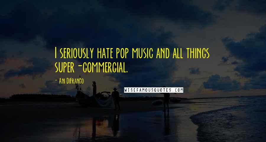 Ani DiFranco Quotes: I seriously hate pop music and all things super-commercial.