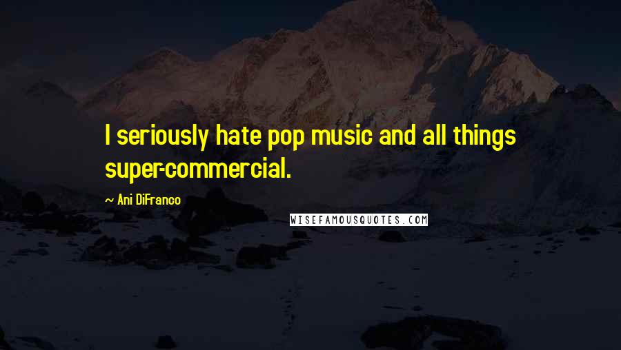 Ani DiFranco Quotes: I seriously hate pop music and all things super-commercial.