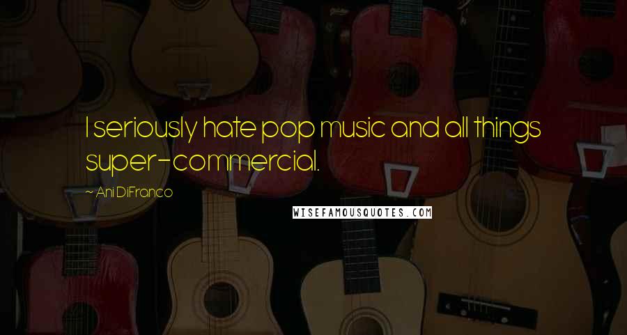 Ani DiFranco Quotes: I seriously hate pop music and all things super-commercial.