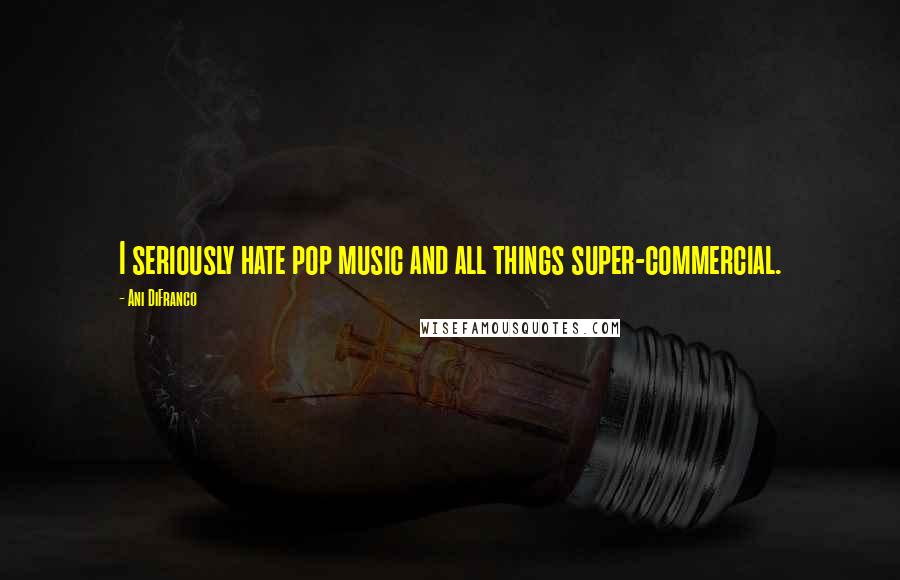 Ani DiFranco Quotes: I seriously hate pop music and all things super-commercial.