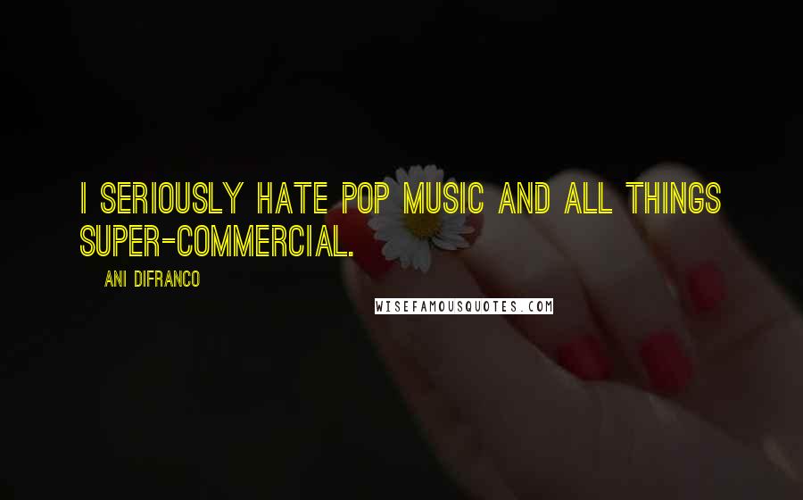 Ani DiFranco Quotes: I seriously hate pop music and all things super-commercial.