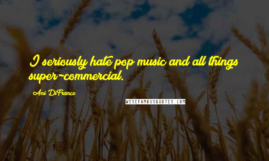 Ani DiFranco Quotes: I seriously hate pop music and all things super-commercial.