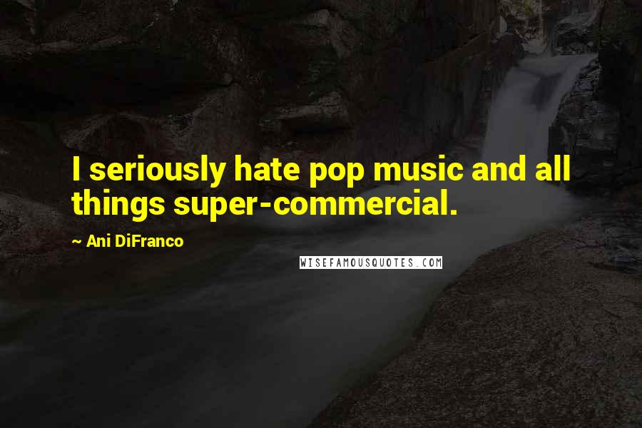 Ani DiFranco Quotes: I seriously hate pop music and all things super-commercial.