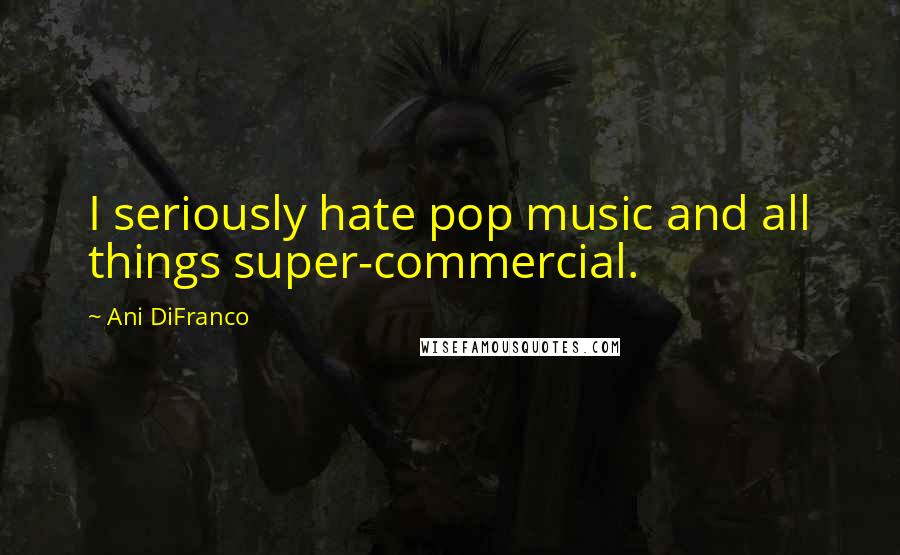 Ani DiFranco Quotes: I seriously hate pop music and all things super-commercial.