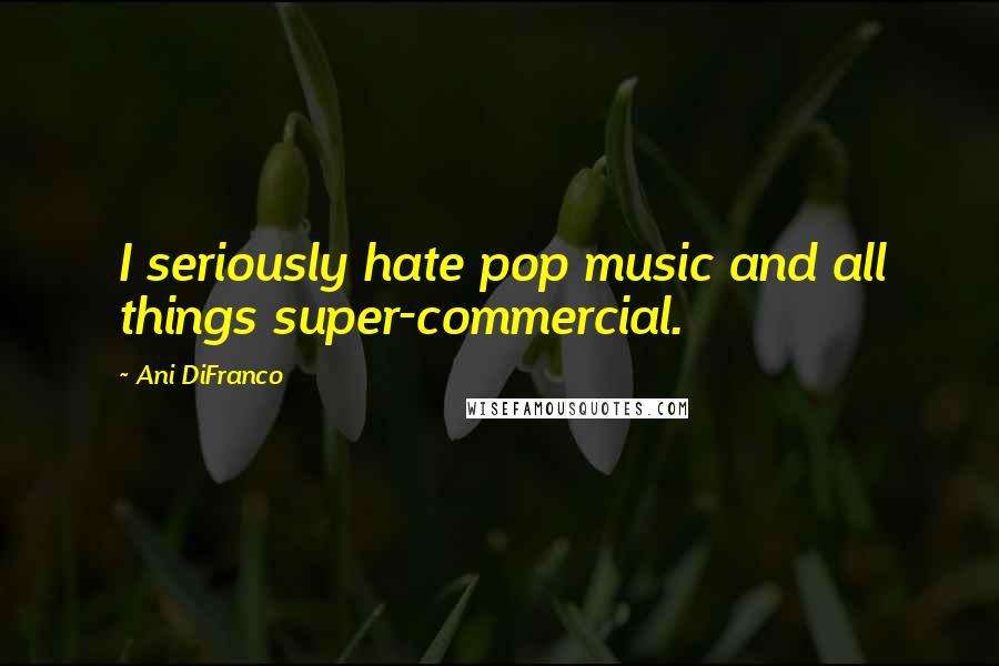 Ani DiFranco Quotes: I seriously hate pop music and all things super-commercial.