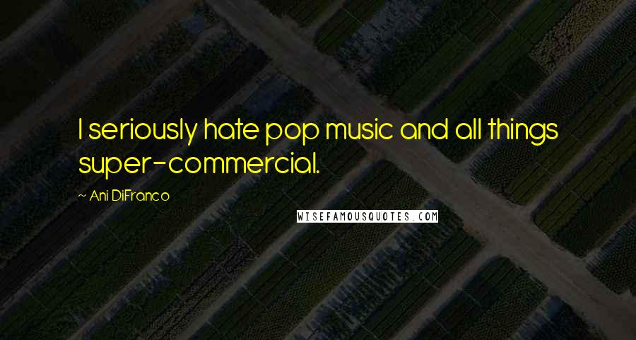 Ani DiFranco Quotes: I seriously hate pop music and all things super-commercial.