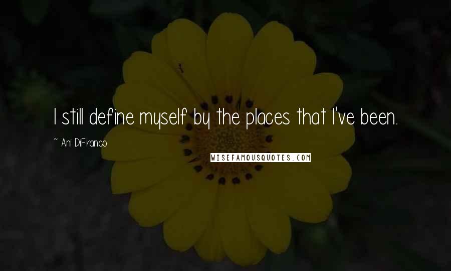 Ani DiFranco Quotes: I still define myself by the places that I've been.