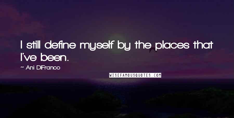 Ani DiFranco Quotes: I still define myself by the places that I've been.