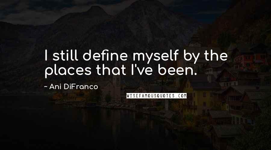 Ani DiFranco Quotes: I still define myself by the places that I've been.