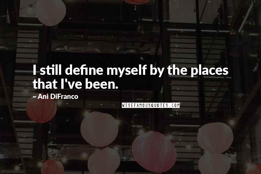 Ani DiFranco Quotes: I still define myself by the places that I've been.