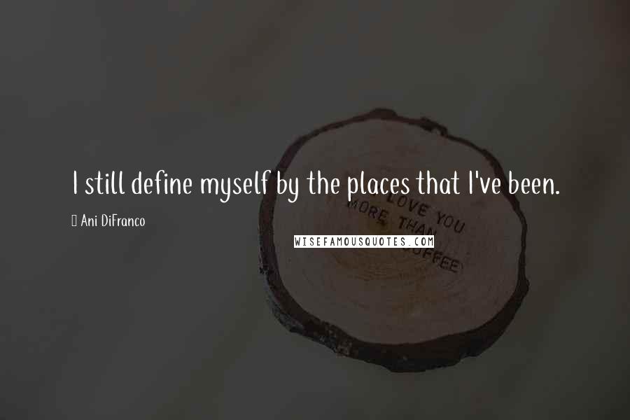 Ani DiFranco Quotes: I still define myself by the places that I've been.