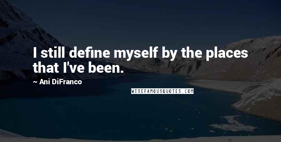 Ani DiFranco Quotes: I still define myself by the places that I've been.