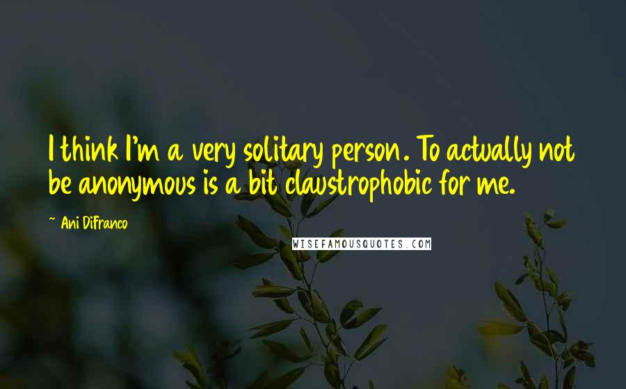 Ani DiFranco Quotes: I think I'm a very solitary person. To actually not be anonymous is a bit claustrophobic for me.