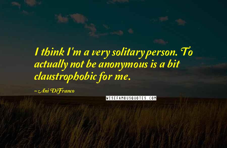 Ani DiFranco Quotes: I think I'm a very solitary person. To actually not be anonymous is a bit claustrophobic for me.