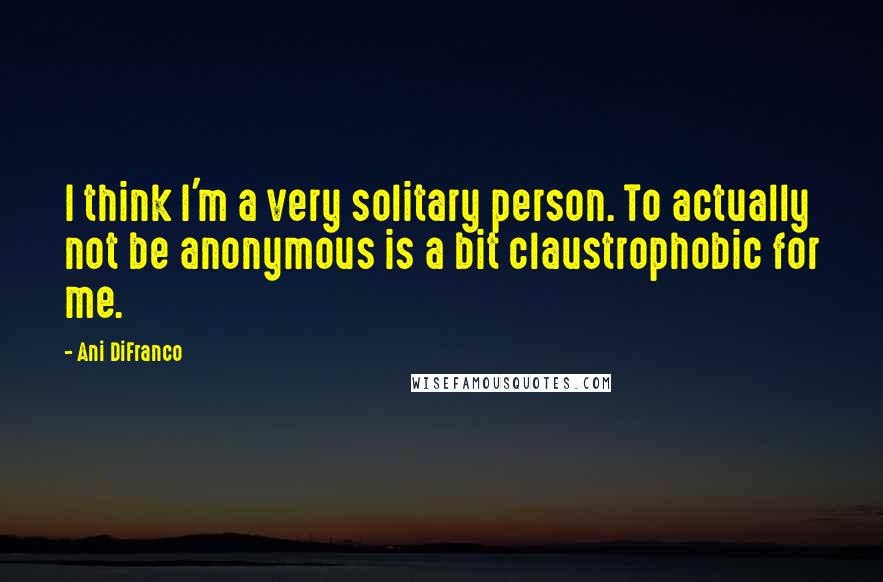 Ani DiFranco Quotes: I think I'm a very solitary person. To actually not be anonymous is a bit claustrophobic for me.