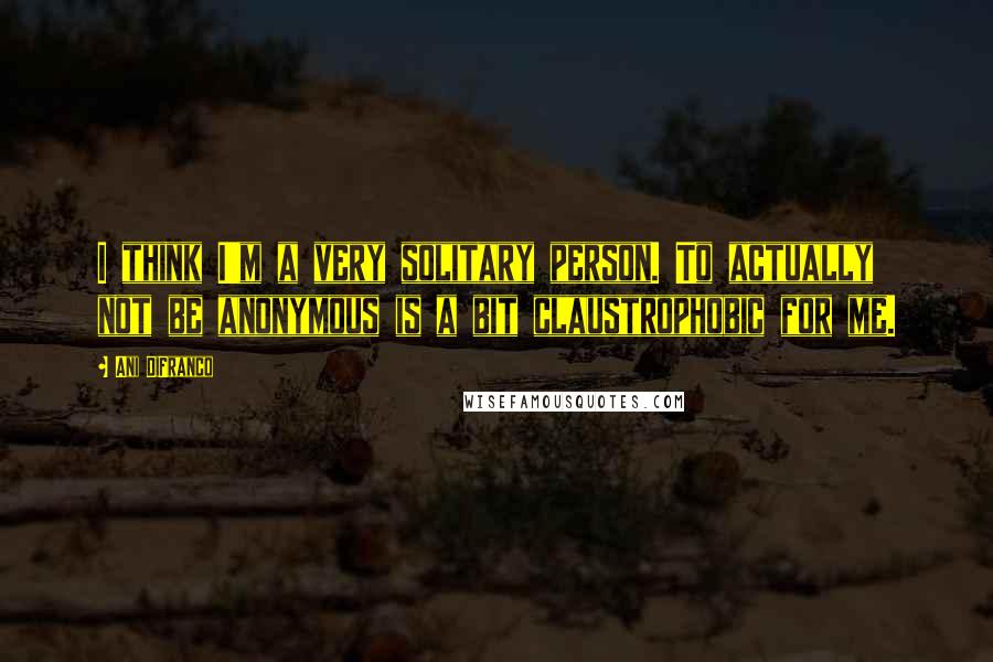 Ani DiFranco Quotes: I think I'm a very solitary person. To actually not be anonymous is a bit claustrophobic for me.