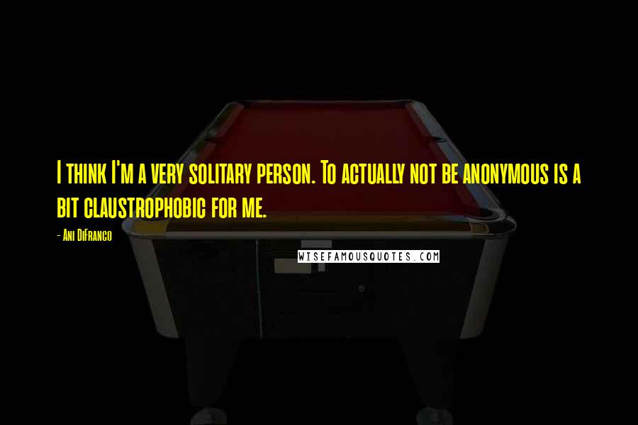 Ani DiFranco Quotes: I think I'm a very solitary person. To actually not be anonymous is a bit claustrophobic for me.