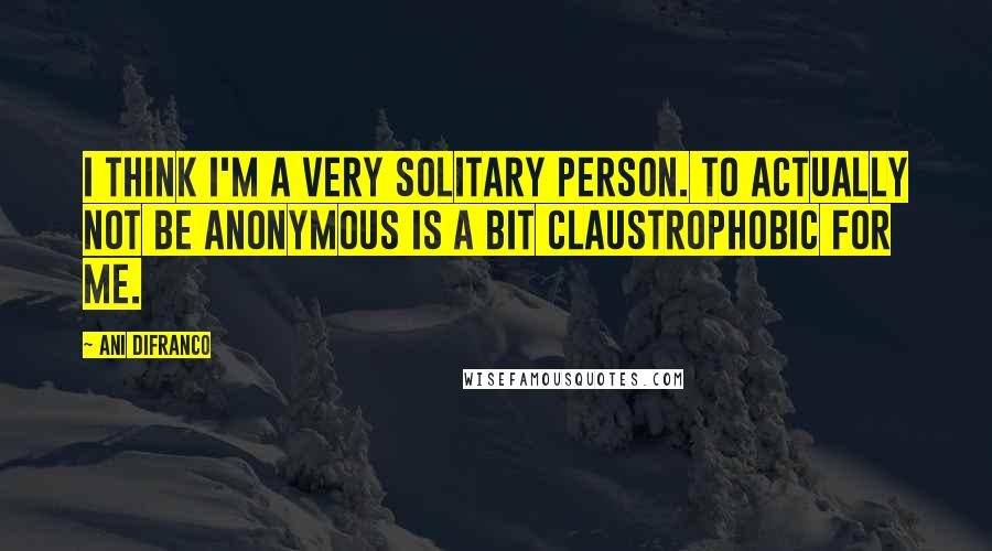 Ani DiFranco Quotes: I think I'm a very solitary person. To actually not be anonymous is a bit claustrophobic for me.