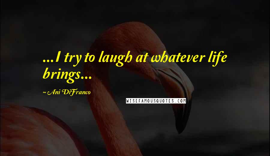 Ani DiFranco Quotes: ...I try to laugh at whatever life brings...