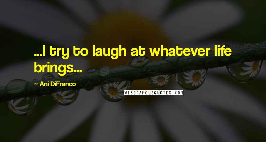 Ani DiFranco Quotes: ...I try to laugh at whatever life brings...