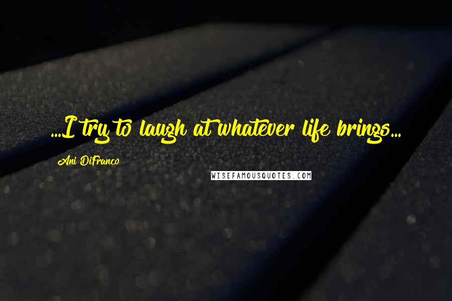 Ani DiFranco Quotes: ...I try to laugh at whatever life brings...