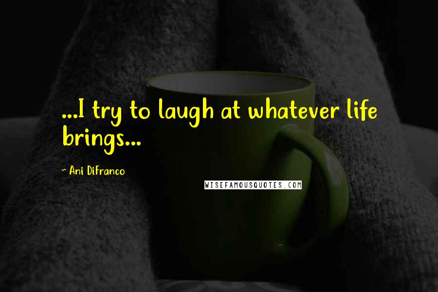 Ani DiFranco Quotes: ...I try to laugh at whatever life brings...