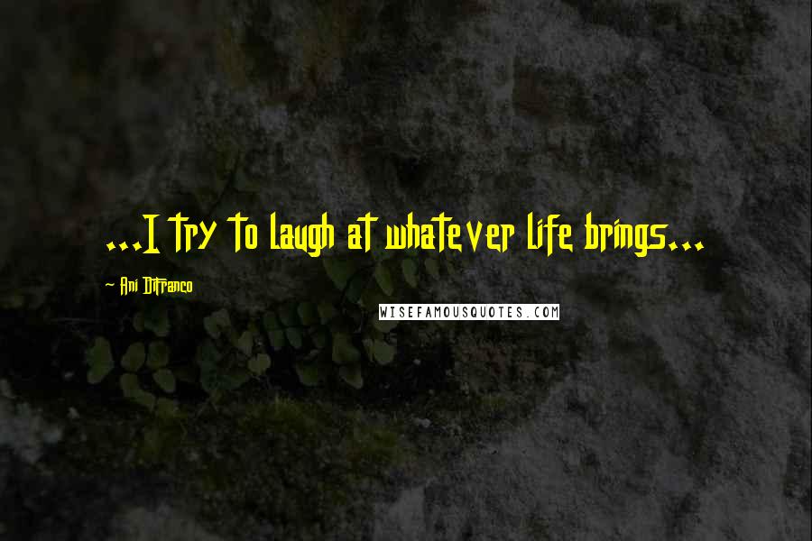 Ani DiFranco Quotes: ...I try to laugh at whatever life brings...