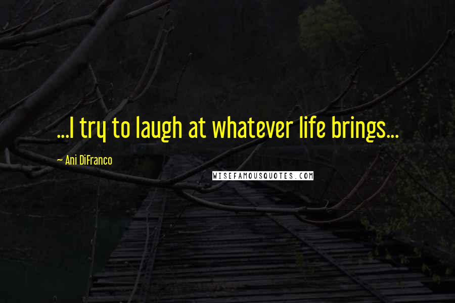 Ani DiFranco Quotes: ...I try to laugh at whatever life brings...