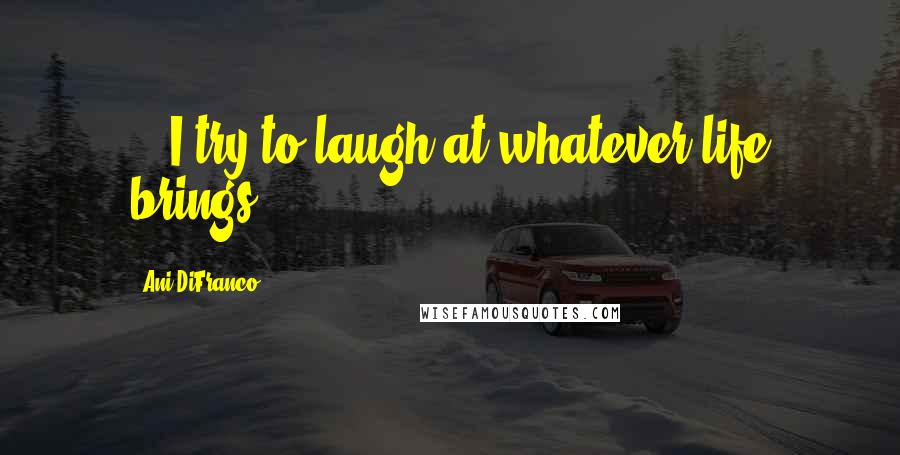Ani DiFranco Quotes: ...I try to laugh at whatever life brings...