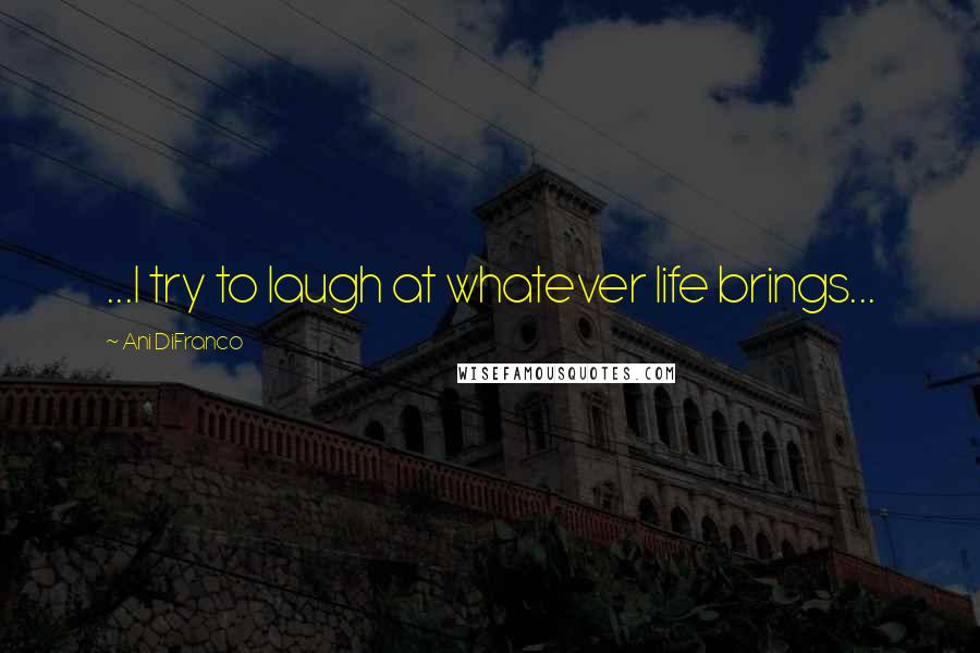 Ani DiFranco Quotes: ...I try to laugh at whatever life brings...