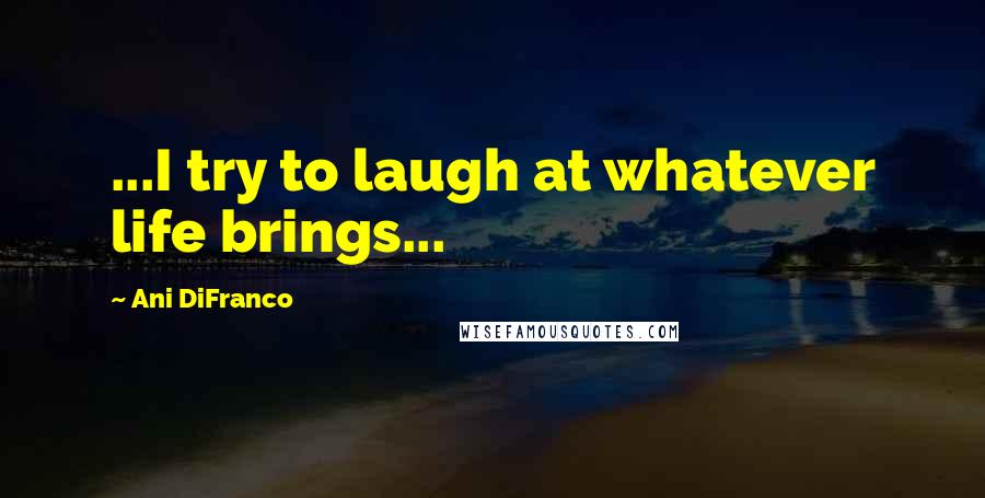 Ani DiFranco Quotes: ...I try to laugh at whatever life brings...