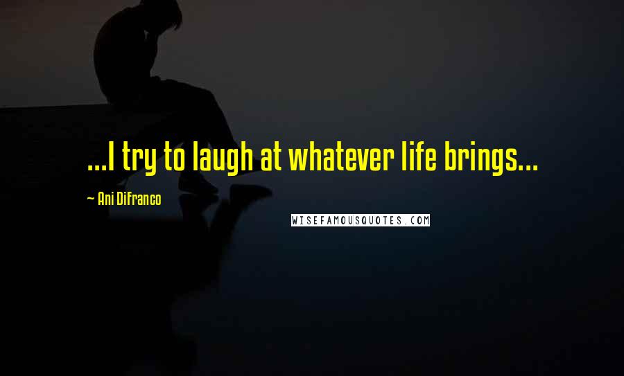 Ani DiFranco Quotes: ...I try to laugh at whatever life brings...