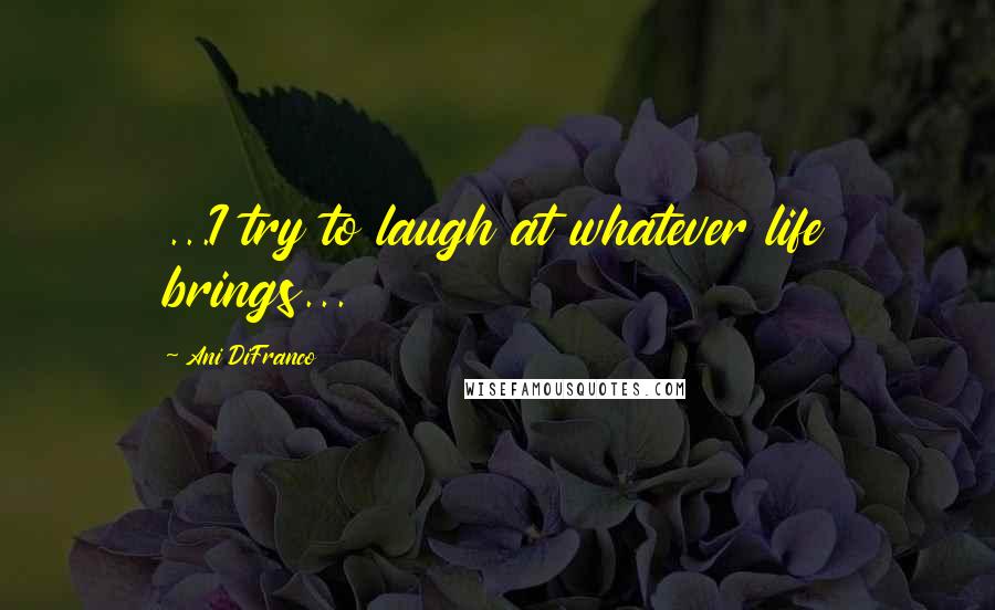 Ani DiFranco Quotes: ...I try to laugh at whatever life brings...