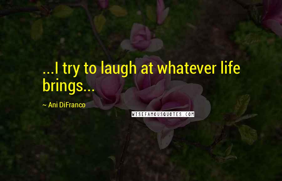 Ani DiFranco Quotes: ...I try to laugh at whatever life brings...